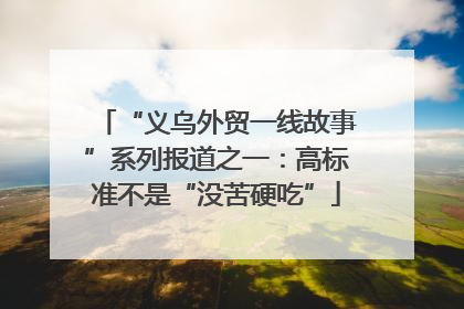“义乌外贸一线故事”系列报道之一：高标准不是“没苦硬吃”